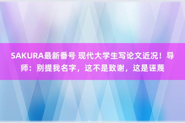 SAKURA最新番号 现代大学生写论文近况！导师：别提我名字，这不是致谢，这是诬蔑