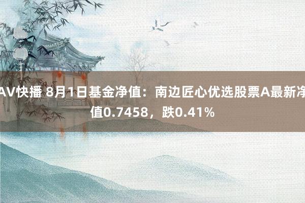 AV快播 8月1日基金净值：南边匠心优选股票A最新净值0.7458，跌0.41%