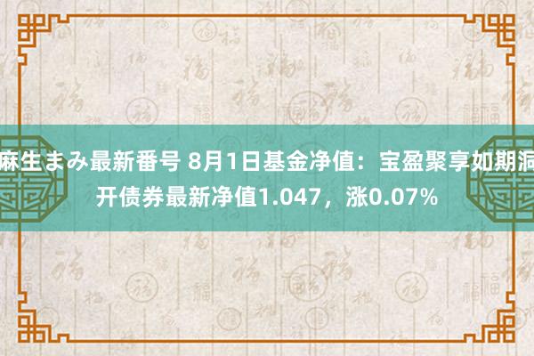 麻生まみ最新番号 8月1日基金净值：宝盈聚享如期洞开债券最新净值1.047，涨0.07%