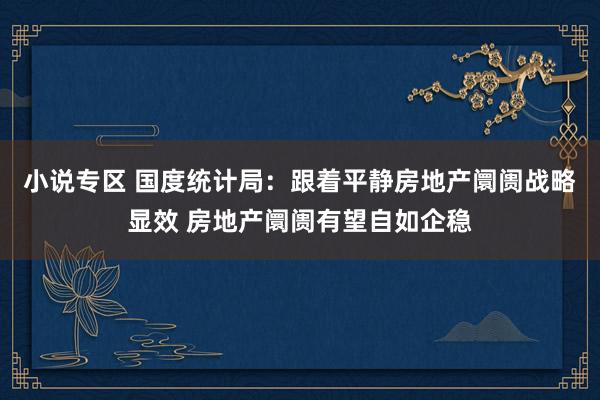 小说专区 国度统计局：跟着平静房地产阛阓战略显效 房地产阛阓有望自如企稳