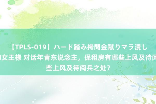 【TPLS-019】ハード踏み拷問金蹴りマラ潰し処刑 JUN女王様 对话年青东说念主，保租房有哪些上风及待阅兵之处？