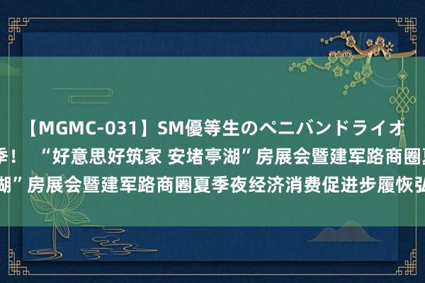 【MGMC-031】SM優等生のペニバンドライオーガズム 促消费，嗨夏季！  “好意思好筑家 安堵亭湖”房展会暨建军路商圈夏季夜经济消费促进步履恢弘开幕