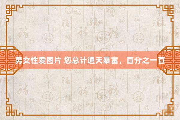 男女性爱图片 您总计通天暴富，百分之一百