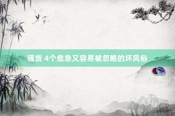 骚货 4个危急又容易被忽略的坏风俗