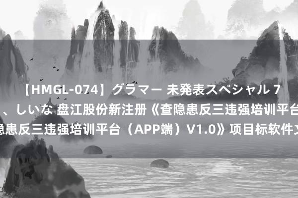 【HMGL-074】グラマー 未発表スペシャル 7 ゆず、MARIA、アメリ、しいな 盘江股份新注册《查隐患反三违强培训平台（APP端）V1.0》项目标软件文章权
