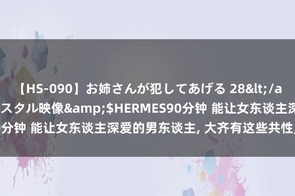 【HS-090】お姉さんが犯してあげる 28</a>2004-10-01クリスタル映像&$HERMES90分钟 能让女东谈主深爱的男东谈主， 大齐有这些共性， 十有九准