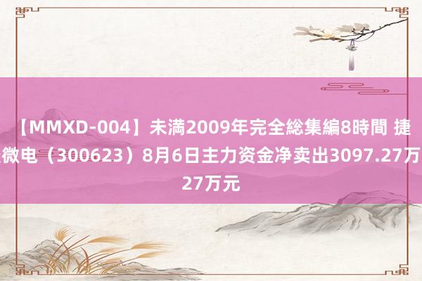 【MMXD-004】未満2009年完全総集編8時間 捷捷微电（300623）8月6日主力资金净卖出3097.27万元
