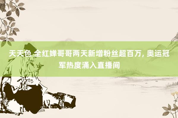 天天色 全红婵哥哥两天新增粉丝超百万， 奥运冠军热度涌入直播间