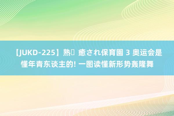 【JUKD-225】熟・癒され保育園 3 奥运会是懂年青东谈主的! 一图读懂新形势轰隆舞
