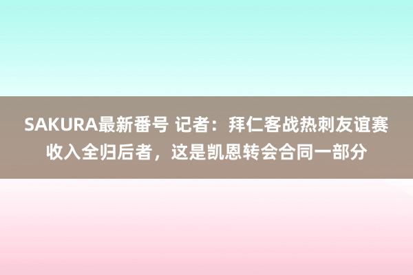 SAKURA最新番号 记者：拜仁客战热刺友谊赛收入全归后者，这是凯恩转会合同一部分