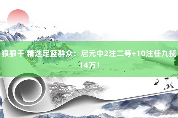狠狠干 精选足篮群众：启元中2注二等+10注任九揽14万！