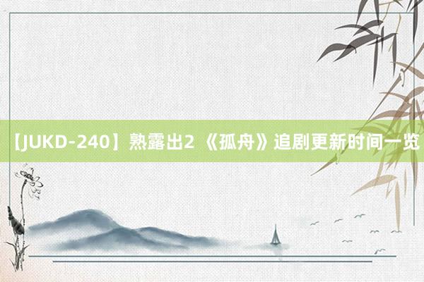 【JUKD-240】熟露出2 《孤舟》追剧更新时间一览