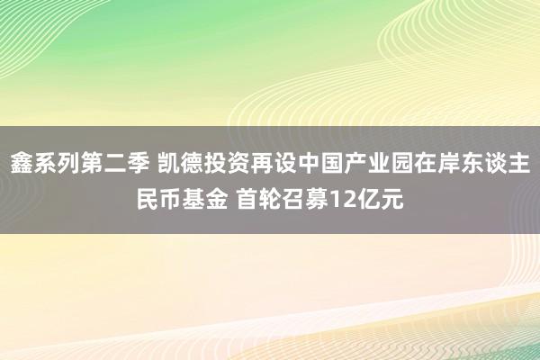 鑫系列第二季 凯德投资再设中国产业园在岸东谈主民币基金 首轮召募12亿元