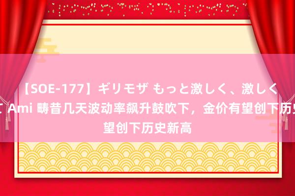 【SOE-177】ギリモザ もっと激しく、激しく突いて Ami 畴昔几天波动率飙升鼓吹下，金价有望创下历史新高