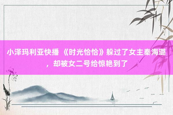 小泽玛利亚快播 《时光恰恰》躲过了女主秦海璐，却被女二号给惊艳到了