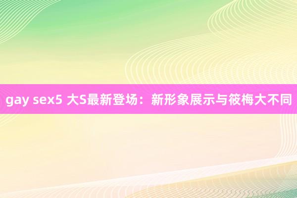 gay sex5 大S最新登场：新形象展示与筱梅大不同