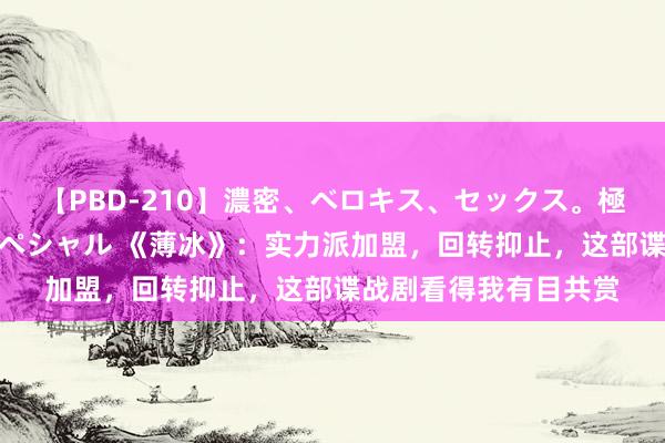 【PBD-210】濃密、ベロキス、セックス。極上接吻性交 8時間スペシャル 《薄冰》：实力派加盟，回转抑止，这部谍战剧看得我有目共赏