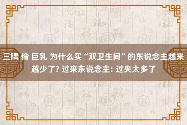 三隅 倫 巨乳 为什么买“双卫生间”的东说念主越来越少了? 过来东说念主: 过失太多了