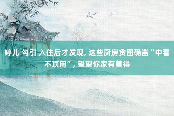 婷儿 勾引 入住后才发现， 这些厨房贪图确凿“中看不顶用”， 望望你家有莫得