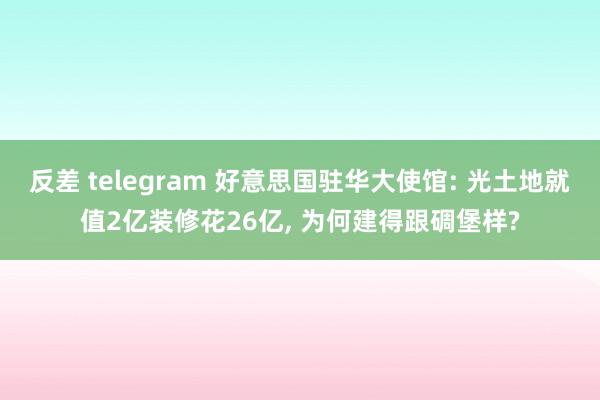 反差 telegram 好意思国驻华大使馆: 光土地就值2亿装修花26亿， 为何建得跟碉堡样?