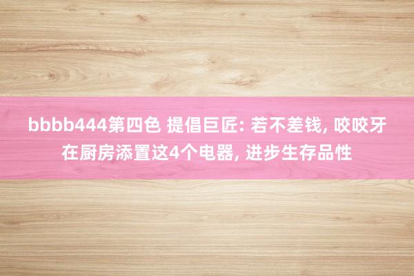 bbbb444第四色 提倡巨匠: 若不差钱， 咬咬牙在厨房添置这4个电器， 进步生存品性