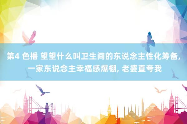 第4 色播 望望什么叫卫生间的东说念主性化筹备， 一家东说念主幸福感爆棚， 老婆直夸我