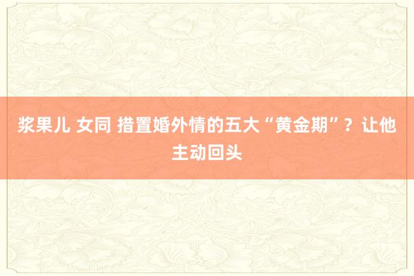 浆果儿 女同 措置婚外情的五大“黄金期”？让他主动回头