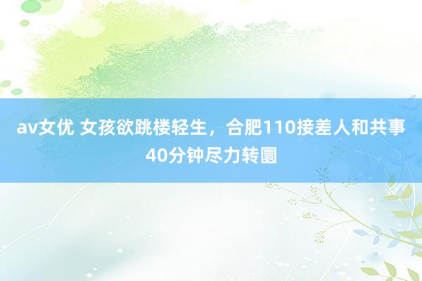 av女优 女孩欲跳楼轻生，合肥110接差人和共事40分钟尽力转圜