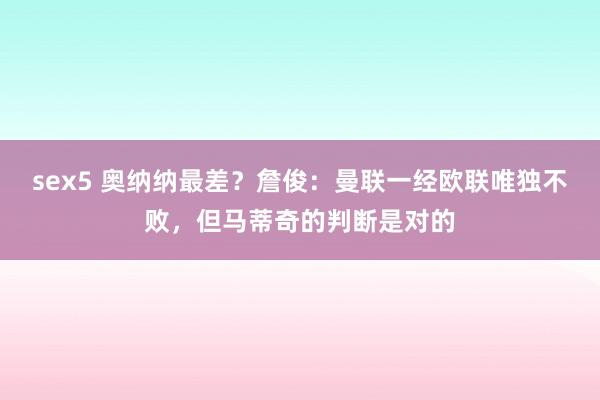 sex5 奥纳纳最差？詹俊：曼联一经欧联唯独不败，但马蒂奇的判断是对的