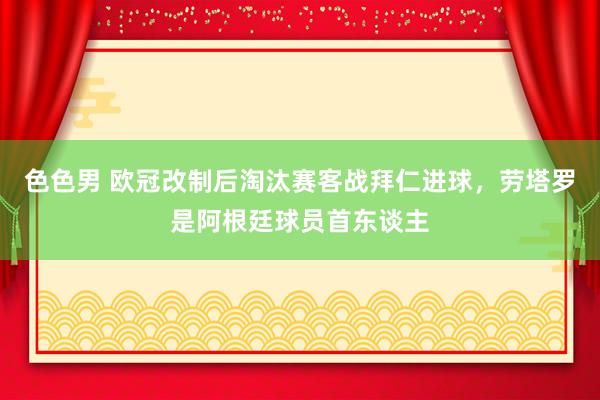 色色男 欧冠改制后淘汰赛客战拜仁进球，劳塔罗是阿根廷球员首东谈主