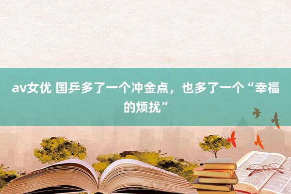 av女优 国乒多了一个冲金点，也多了一个“幸福的烦扰”