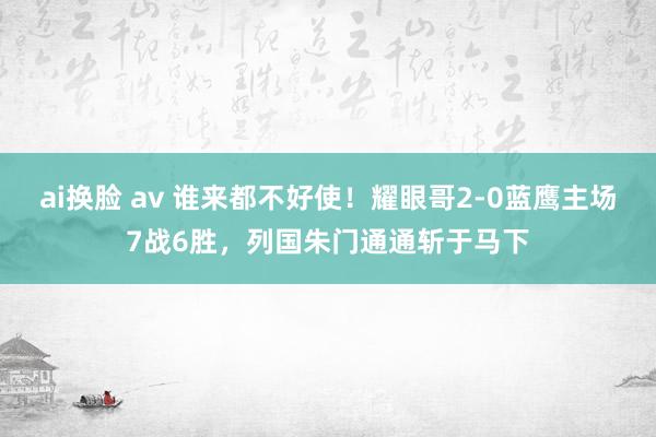 ai换脸 av 谁来都不好使！耀眼哥2-0蓝鹰主场7战6胜，列国朱门通通斩于马下