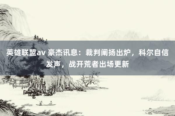 英雄联盟av 豪杰讯息：裁判阐扬出炉，科尔自信发声，战开荒者出场更新