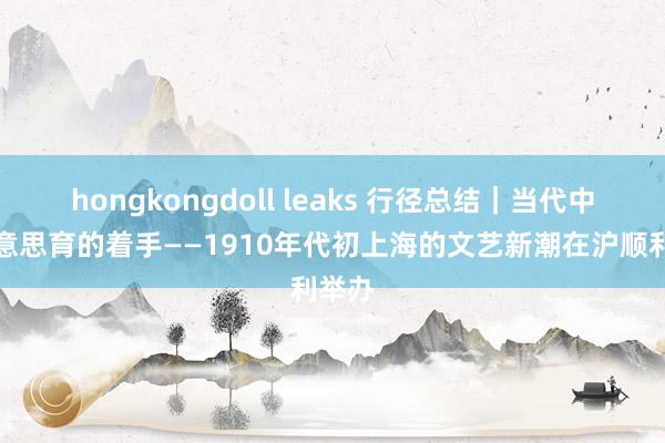 hongkongdoll leaks 行径总结｜当代中国好意思育的着手——1910年代初上海的文艺新潮在沪顺利举办