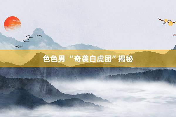 色色男 “奇袭白虎团”揭秘