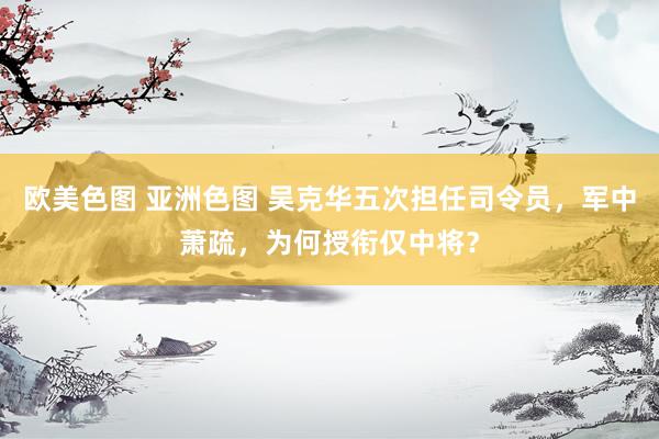 欧美色图 亚洲色图 吴克华五次担任司令员，军中萧疏，为何授衔仅中将？