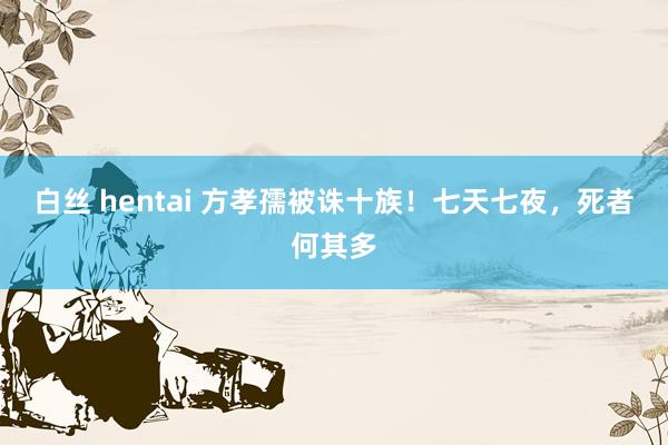白丝 hentai 方孝孺被诛十族！七天七夜，死者何其多