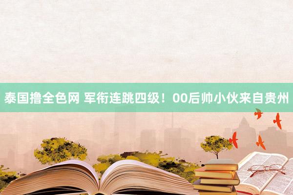 泰国撸全色网 军衔连跳四级！00后帅小伙来自贵州