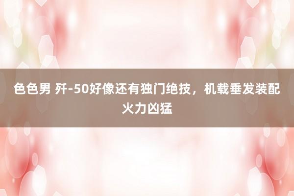 色色男 歼-50好像还有独门绝技，机载垂发装配火力凶猛