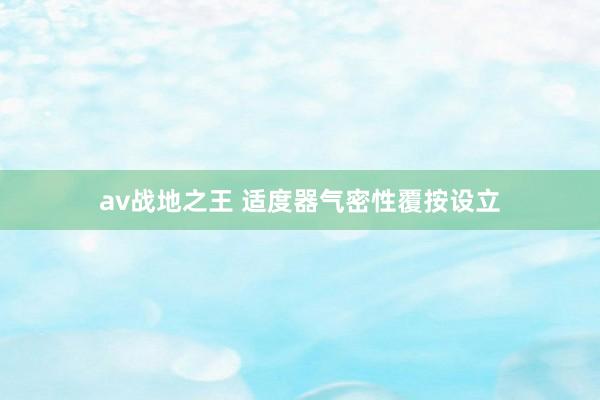 av战地之王 适度器气密性覆按设立