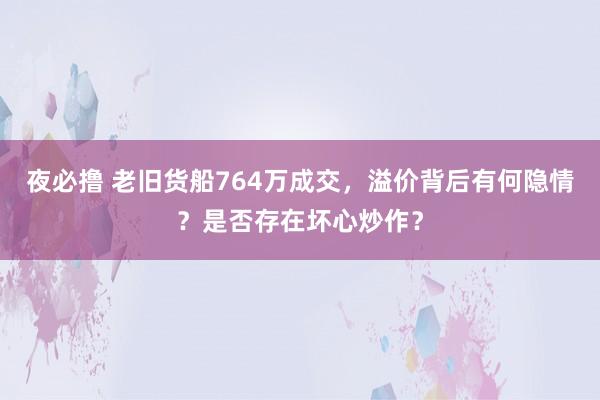 夜必撸 老旧货船764万成交，溢价背后有何隐情？是否存在坏心炒作？