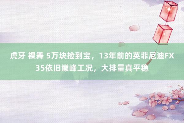 虎牙 裸舞 5万块捡到宝，13年前的英菲尼迪FX35依旧巅峰工况，大排量真平稳