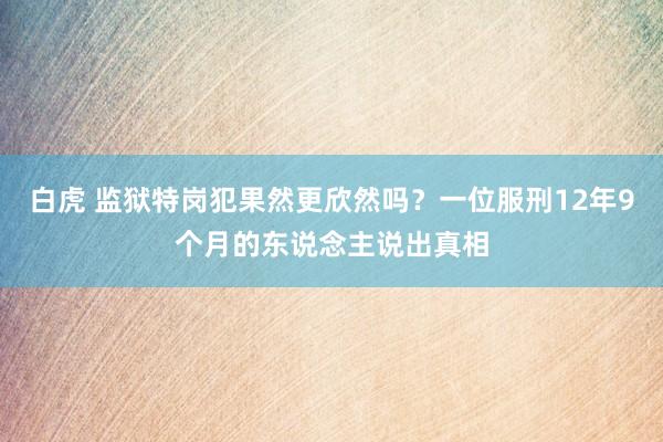 白虎 监狱特岗犯果然更欣然吗？一位服刑12年9个月的东说念主说出真相
