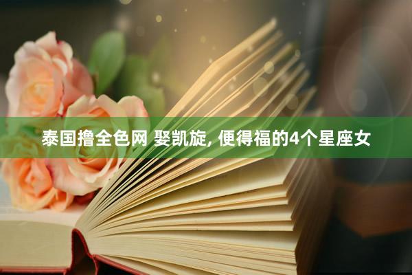 泰国撸全色网 娶凯旋， 便得福的4个星座女