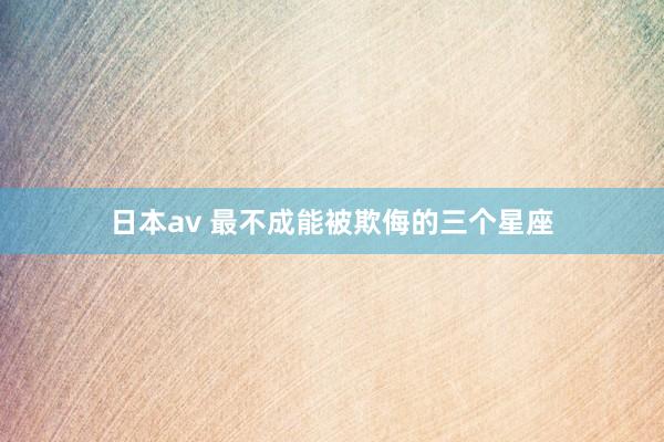 日本av 最不成能被欺侮的三个星座