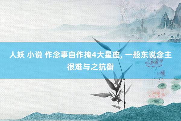 人妖 小说 作念事自作掩4大星座， 一般东说念主很难与之抗衡