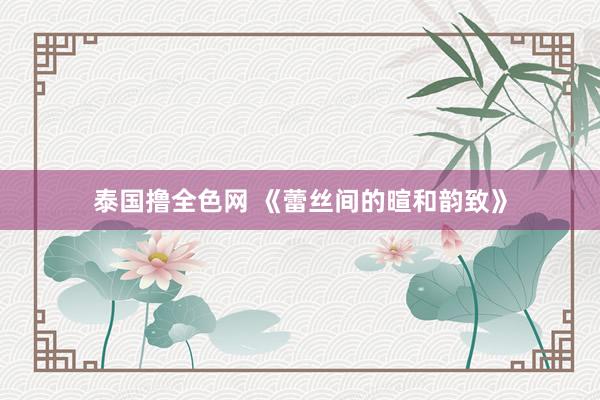 泰国撸全色网 《蕾丝间的暄和韵致》