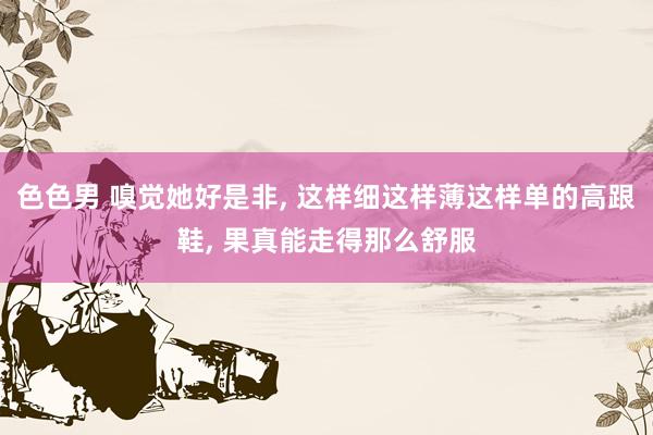 色色男 嗅觉她好是非， 这样细这样薄这样单的高跟鞋， 果真能走得那么舒服