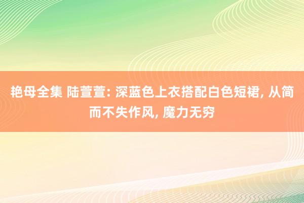 艳母全集 陆萱萱: 深蓝色上衣搭配白色短裙， 从简而不失作风， 魔力无穷