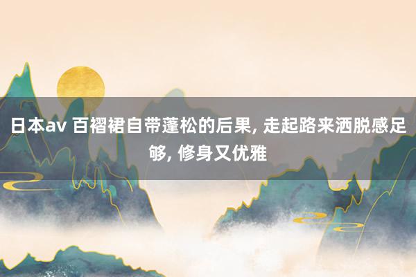 日本av 百褶裙自带蓬松的后果， 走起路来洒脱感足够， 修身又优雅